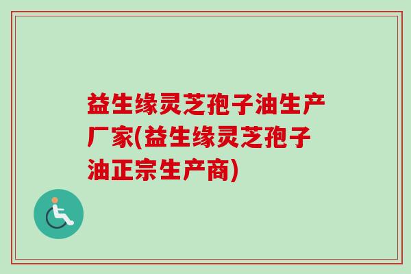 益生缘灵芝孢子油生产厂家(益生缘灵芝孢子油正宗生产商)