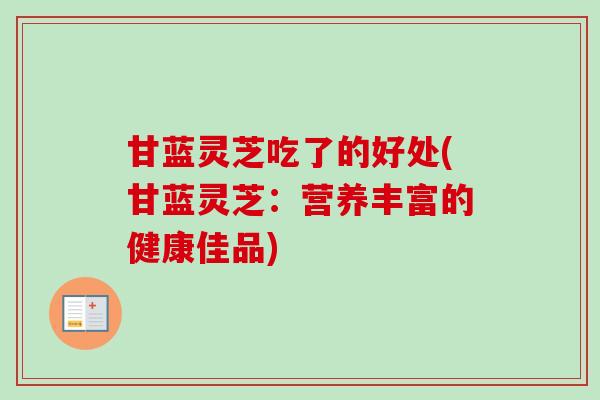 甘蓝灵芝吃了的好处(甘蓝灵芝:营养丰富的健康佳品) 甘蓝灵芝吃了的好处(甘蓝灵芝:营养丰富的健康佳品)