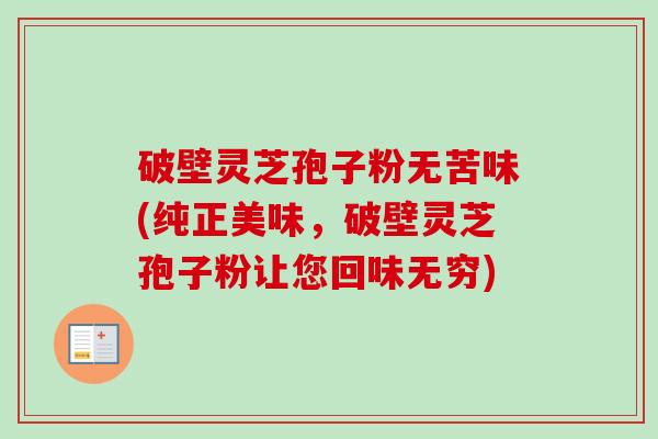 破壁灵芝孢子粉无苦味(纯正美味，破壁灵芝孢子粉让您回味无穷)