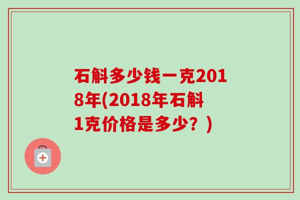 石斛多少钱一克2018年(2018年石斛1克价格是多少?) 石斛多少钱一克2018年(2018年石斛1克价格是多少?)