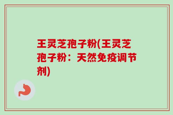 王灵芝孢子粉(王灵芝孢子粉：天然免疫调节剂)