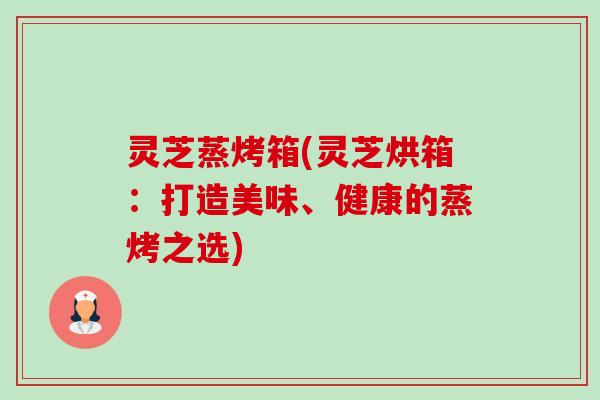 灵芝蒸烤箱(灵芝烘箱：打造美味、健康的蒸烤之选)