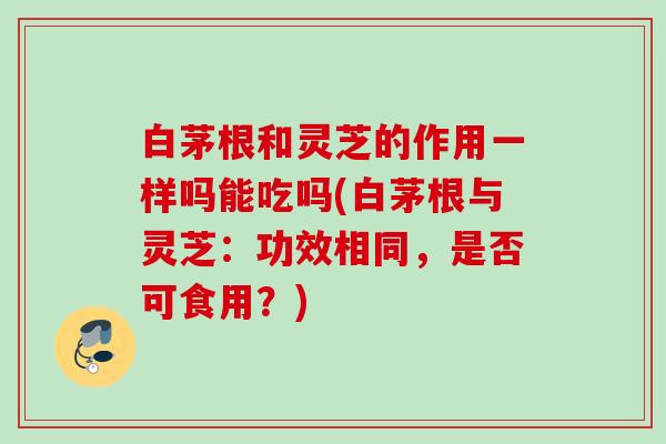白茅根和灵芝的作用一样吗能吃吗(白茅根与灵芝:功效相同,是否可食用?) 白茅根和灵芝的作用一样吗能吃吗(白茅根与灵芝:功效相同,是否可食用?)