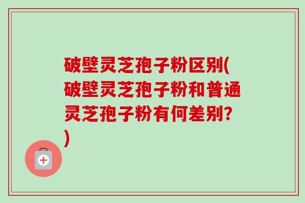 破壁灵芝孢子粉区别(破壁灵芝孢子粉和普通灵芝孢子粉有何差别?) 破壁灵芝孢子粉区别(破壁灵芝孢子粉和普通灵芝孢子粉有何差别?)