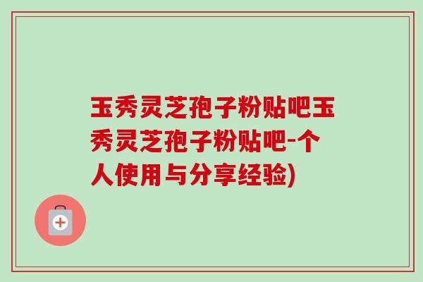 玉秀灵芝孢子粉贴吧玉秀灵芝孢子粉贴吧-个人使用与分享经验)