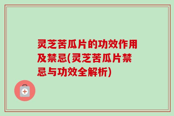 灵芝苦瓜片的功效作用及禁忌(灵芝苦瓜片禁忌与功效全解析) 灵芝苦瓜片的功效作用及禁忌(灵芝苦瓜片禁忌与功效全解析)