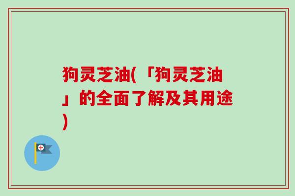 狗灵芝油(「狗灵芝油」的全面了解及其用途) 狗灵芝油(「狗灵芝油」的全面了解及其用途)
