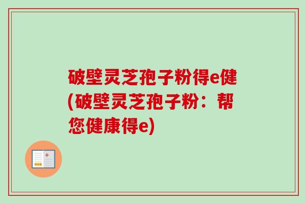 破壁灵芝孢子粉得e健(破壁灵芝孢子粉:帮您健康得e) 破壁灵芝孢子粉得e健(破壁灵芝孢子粉:帮您健康得e)