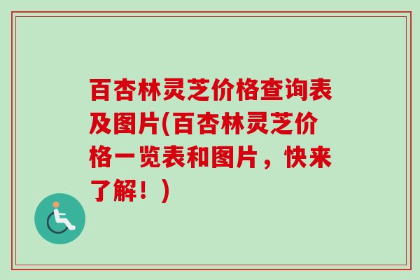 百杏林灵芝价格查询表及图片(百杏林灵芝价格一览表和图片，快来了解！)