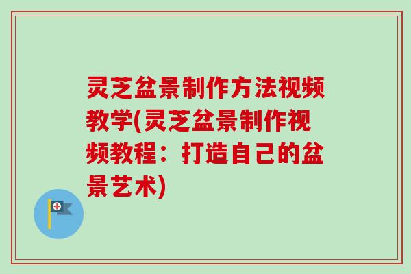 灵芝盆景制作方法视频教学(灵芝盆景制作视频教程:打造自己的盆景艺术) 灵芝盆景制作方法视频教学(灵芝盆景制作视频教程:打造自己的盆景艺术)