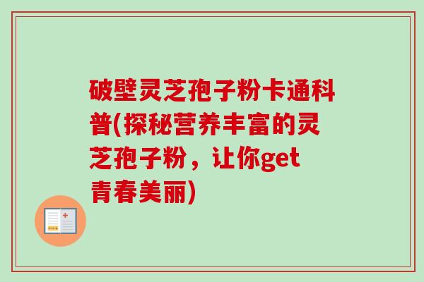 破壁灵芝孢子粉卡通科普(探秘营养丰富的灵芝孢子粉,让你get青春美丽) 破壁灵芝孢子粉卡通科普(探秘营养丰富的灵芝孢子粉,让你get青春美丽)