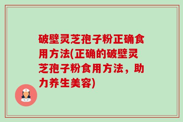 破壁灵芝孢子粉正确食用方法(正确的破壁灵芝孢子粉食用方法，助力养生美容)