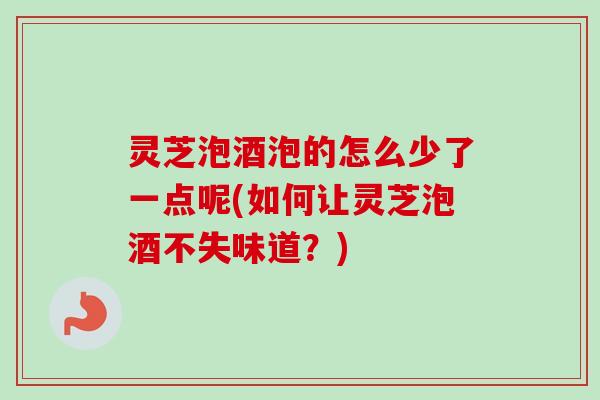 灵芝泡酒泡的怎么少了一点呢(如何让灵芝泡酒不失味道?) 灵芝泡酒泡的怎么少了一点呢(如何让灵芝泡酒不失味道?)