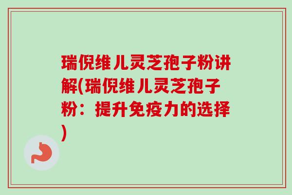 瑞倪维儿灵芝孢子粉讲解(瑞倪维儿灵芝孢子粉:提升免疫力的选择) 瑞倪维儿灵芝孢子粉讲解(瑞倪维儿灵芝孢子粉:提升免疫力的选择)
