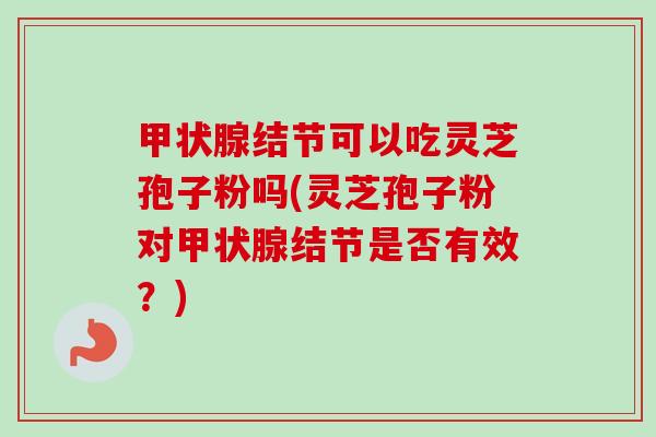 结节可以吃灵芝孢子粉吗(灵芝孢子粉对结节是否有效？)