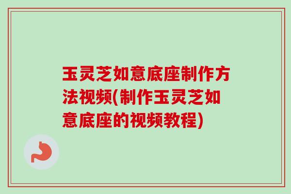 玉灵芝如意底座制作方法视频(制作玉灵芝如意底座的视频教程)