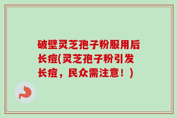 破壁灵芝孢子粉服用后长痘(灵芝孢子粉引发长痘，民众需注意！)