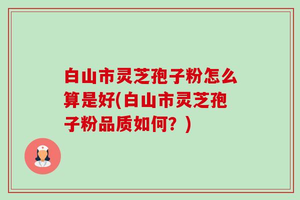 白山市灵芝孢子粉怎么算是好(白山市灵芝孢子粉品质如何?) 白山市灵芝孢子粉怎么算是好(白山市灵芝孢子粉品质如何?)