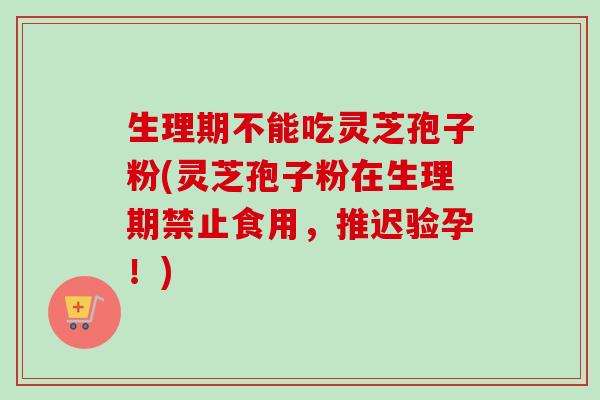 生理期不能吃灵芝孢子粉(灵芝孢子粉在生理期禁止食用，推迟验孕！)