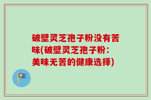 破壁灵芝孢子粉没有苦味(破壁灵芝孢子粉:美味无苦的健康选择) 破壁灵芝孢子粉没有苦味(破壁灵芝孢子粉:美味无苦的健康选择)