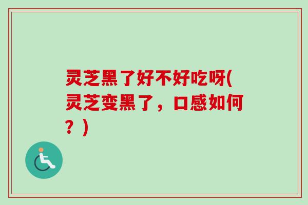 灵芝黑了好不好吃呀(灵芝变黑了,口感如何?) 灵芝黑了好不好吃呀(灵芝变黑了,口感如何?)