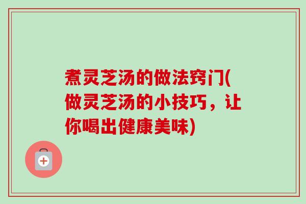 煮灵芝汤的做法窍门(做灵芝汤的小技巧,让你喝出健康美味) 煮灵芝汤的做法窍门(做灵芝汤的小技巧,让你喝出健康美味)