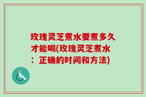 玫瑰灵芝煮水要煮多久才能喝(玫瑰灵芝煮水:正确的时间和方法) 玫瑰灵芝煮水要煮多久才能喝(玫瑰灵芝煮水:正确的时间和方法)