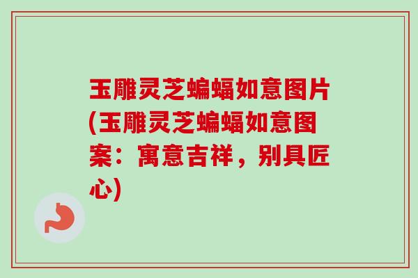 玉雕灵芝蝙蝠如意图片(玉雕灵芝蝙蝠如意图案：寓意吉祥，别具匠心)