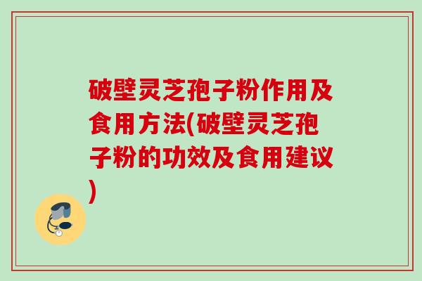 破壁灵芝孢子粉作用及食用方法(破壁灵芝孢子粉的功效及食用建议)