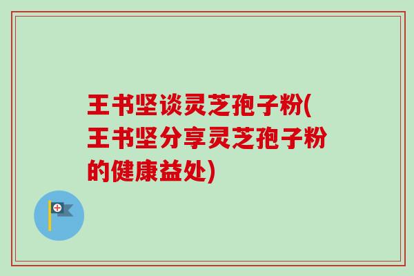 王书坚谈灵芝孢子粉(王书坚分享灵芝孢子粉的健康益处) 王书坚谈灵芝孢子粉(王书坚分享灵芝孢子粉的健康益处)