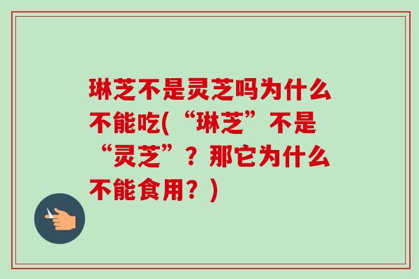 琳芝不是灵芝吗为什么不能吃(“琳芝”不是“灵芝”？那它为什么不能食用？)