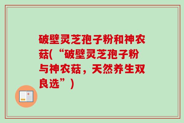 破壁灵芝孢子粉和神农菇(“破壁灵芝孢子粉与神农菇，天然养生双良选”)