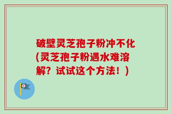 破壁灵芝孢子粉冲不化(灵芝孢子粉遇水难溶解?试试这个方法!) 破壁灵芝孢子粉冲不化(灵芝孢子粉遇水难溶解?试试这个方法!)