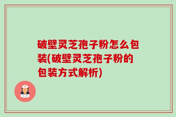 破壁灵芝孢子粉怎么包装(破壁灵芝孢子粉的包装方式解析) 破壁灵芝孢子粉怎么包装(破壁灵芝孢子粉的包装方式解析)