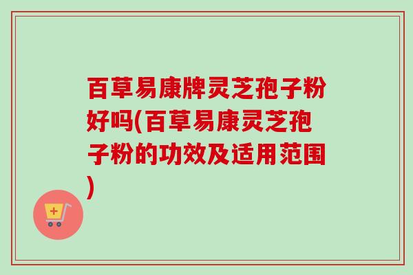 百草易康牌灵芝孢子粉好吗(百草易康灵芝孢子粉的功效及适用范围) 百草易康牌灵芝孢子粉好吗(百草易康灵芝孢子粉的功效及适用范围)