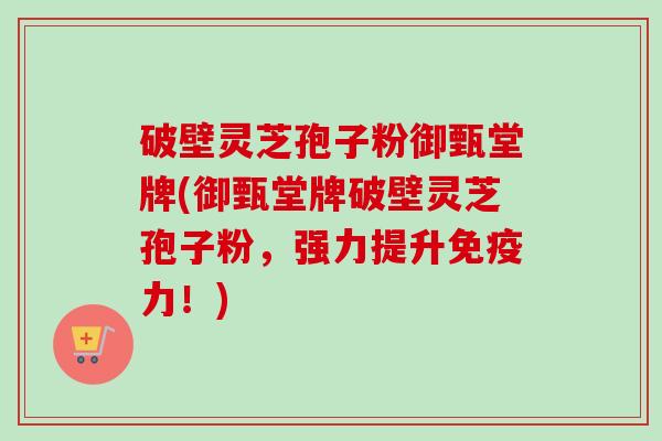 破壁灵芝孢子粉御甄堂牌(御甄堂牌破壁灵芝孢子粉,强力提升免疫力!) 破壁灵芝孢子粉御甄堂牌(御甄堂牌破壁灵芝孢子粉,强力提升免疫力!)