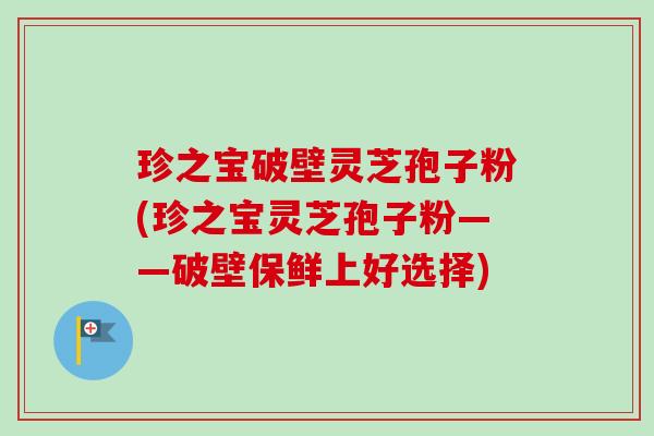 珍之宝破壁灵芝孢子粉(珍之宝灵芝孢子粉——破壁保鲜上好选择) 珍之宝破壁灵芝孢子粉(珍之宝灵芝孢子粉——破壁保鲜上好选择)