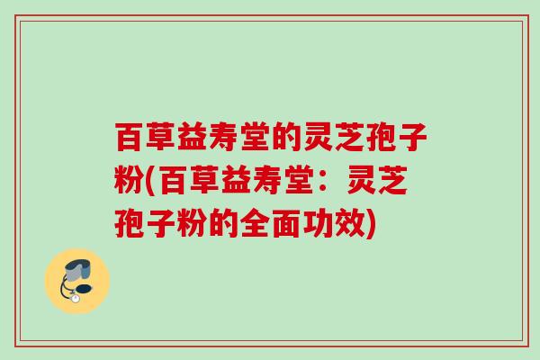 百草益寿堂的灵芝孢子粉(百草益寿堂:灵芝孢子粉的全面功效) 百草益寿堂的灵芝孢子粉(百草益寿堂:灵芝孢子粉的全面功效)