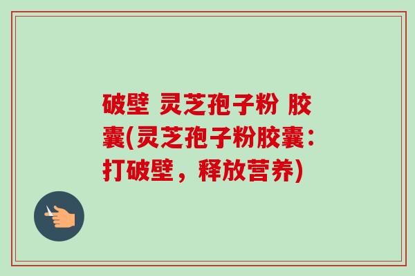 破壁 灵芝孢子粉 胶囊(灵芝孢子粉胶囊:打破壁,释放营养) 破壁 灵芝孢子粉 胶囊(灵芝孢子粉胶囊:打破壁,释放营养)