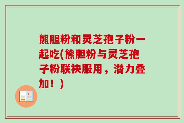 熊胆粉和灵芝孢子粉一起吃(熊胆粉与灵芝孢子粉联袂服用,潜力叠加!) 熊胆粉和灵芝孢子粉一起吃(熊胆粉与灵芝孢子粉联袂服用,潜力叠加!)