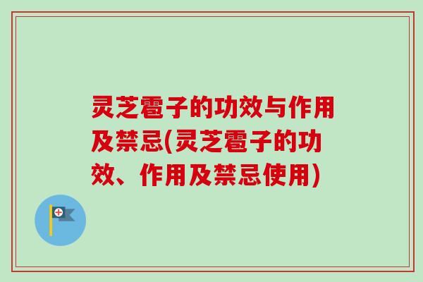 灵芝雹子的功效与作用及禁忌(灵芝雹子的功效、作用及禁忌使用) 灵芝雹子的功效与作用及禁忌(灵芝雹子的功效、作用及禁忌使用)
