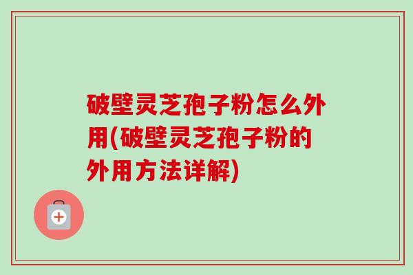 破壁灵芝孢子粉怎么外用(破壁灵芝孢子粉的外用方法详解) 破壁灵芝孢子粉怎么外用(破壁灵芝孢子粉的外用方法详解)