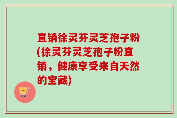 直销徐灵芬灵芝孢子粉(徐灵芬灵芝孢子粉直销,健康享受来自天然的宝藏) 直销徐灵芬灵芝孢子粉(徐灵芬灵芝孢子粉直销,健康享受来自天然的宝藏)