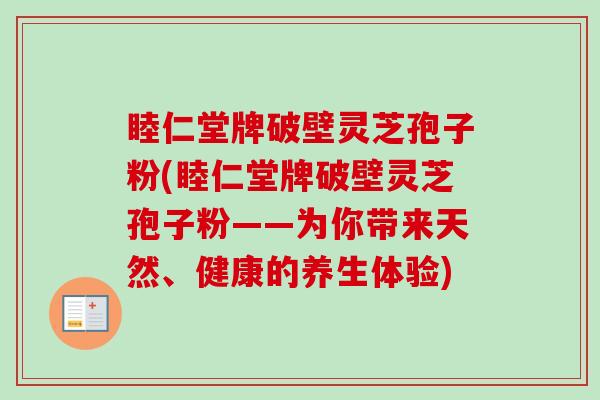 睦仁堂牌破壁灵芝孢子粉(睦仁堂牌破壁灵芝孢子粉——为你带来天然、健康的养生体验) 睦仁堂牌破壁灵芝孢子粉(睦仁堂牌破壁灵芝孢子粉——为你带来天然、健康的养生体验)