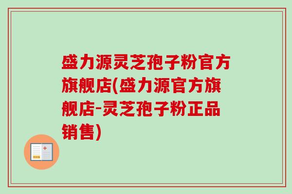 盛力源灵芝孢子粉官方旗舰店(盛力源官方旗舰店-灵芝孢子粉正品销售) 盛力源灵芝孢子粉官方旗舰店(盛力源官方旗舰店-灵芝孢子粉正品销售)