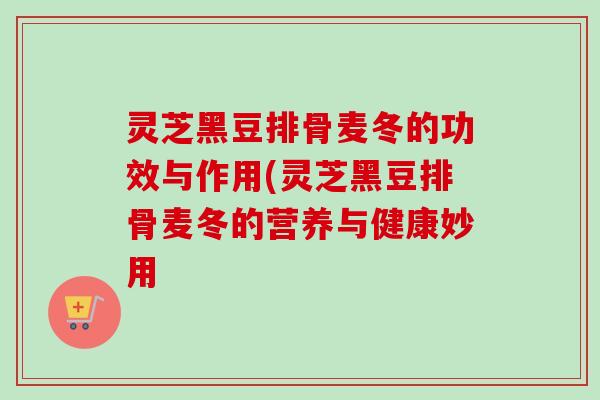灵芝黑豆排骨麦冬的功效与作用(灵芝黑豆排骨麦冬的营养与健康妙用 灵芝黑豆排骨麦冬的功效与作用(灵芝黑豆排骨麦冬的营养与健康妙用