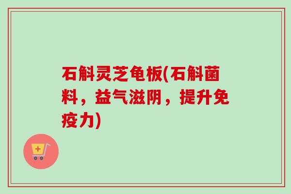 石斛灵芝龟板(石斛菌料,益气滋阴,提升免疫力) 石斛灵芝龟板(石斛菌料,益气滋阴,提升免疫力)