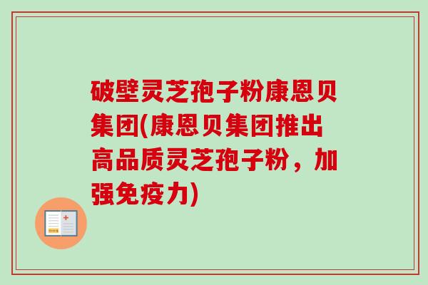 破壁灵芝孢子粉康恩贝集团(康恩贝集团推出高品质灵芝孢子粉，加强免疫力)