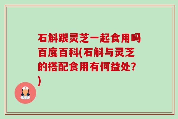 石斛跟灵芝一起食用吗百度百科(石斛与灵芝的搭配食用有何益处？)