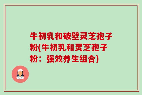 牛初乳和破壁灵芝孢子粉(牛初乳和灵芝孢子粉:强效养生组合) 牛初乳和破壁灵芝孢子粉(牛初乳和灵芝孢子粉:强效养生组合)
